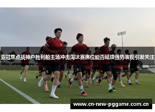 亚冠焦点战神户胜利船主场冲击淘汰赛席位能否延续强势表现引发关注 亚冠焦点战神户胜利船主场冲击淘汰赛席位能否延续强势表现引发关注