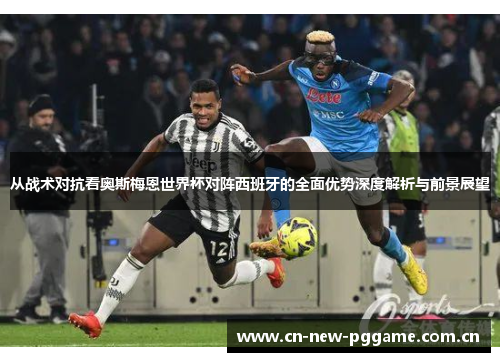 从战术对抗看奥斯梅恩世界杯对阵西班牙的全面优势深度解析与前景展望