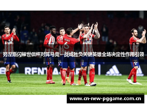 努涅斯闪耀世俱杯对阵马竞一战成胜负关键英雄全场决定性作用引领