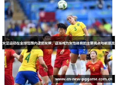 女足运动在全球范围内蓬勃发展,逐渐成为女性体育的主要亮点与新潮流 女足运动在全球范围内蓬勃发展,逐渐成为女性体育的主要亮点与新潮流